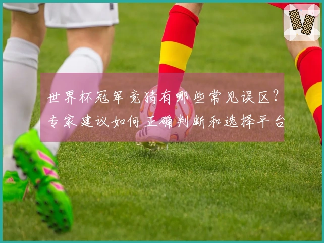 世界杯冠军竞猜有哪些常见误区？专家建议如何正确判断和选择平台